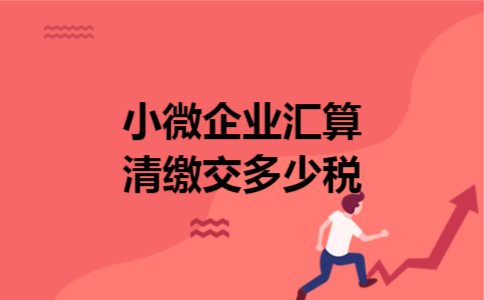 小微企业汇算清缴交多少税