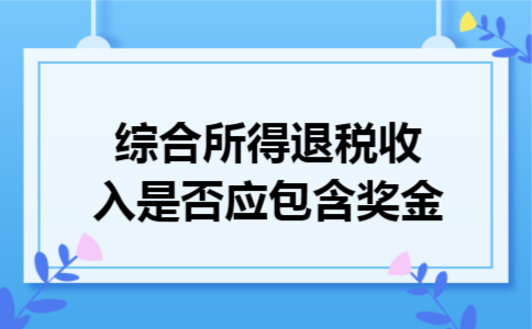 综合所得退税收入是否应包含奖金 综合所得退税收入是否应包含奖金