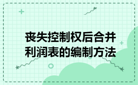 丧失控制权后合并利润表的编制方法