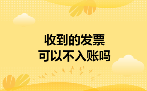 收到的发票可以不入账吗 收到的发票可以不入账吗