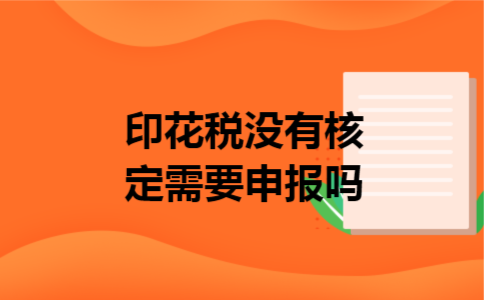 印花税没有核定需要申报吗 印花税没有核定需要申报吗