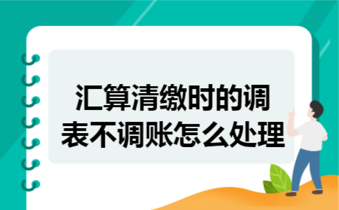 汇算清缴时的调表不调账怎么处理 汇算清缴时的调表不调账怎么处理