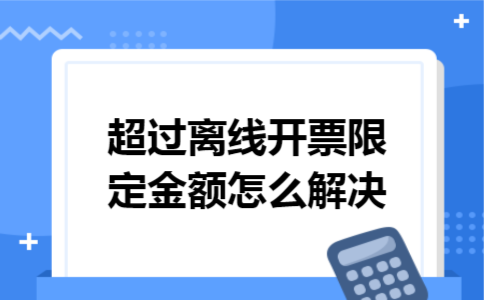 超过离线开票限定金额怎么解决