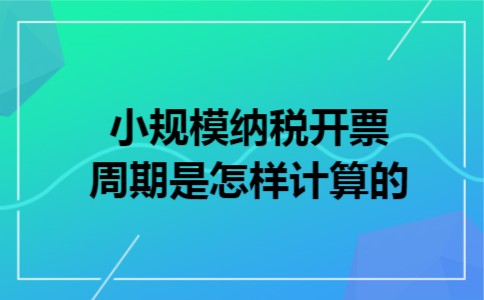 小规模纳税开票周期是怎样计算的 小规模纳税开票周期是怎样计算的