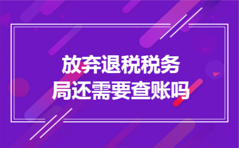 放弃退税税务局还需要查账吗 放弃退税税务局还需要查账吗