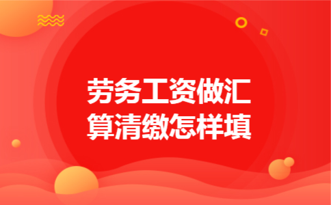 劳务工资做汇算清缴怎样填 劳务工资做汇算清缴怎样填