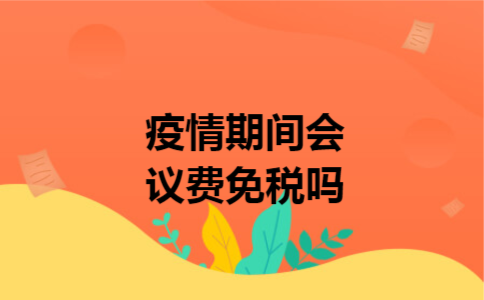 疫情期间会议费免税吗 疫情期间会议费免税吗
