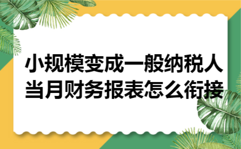 小规模变成一般纳税人当月财务报表怎么衔接 小规模变成一般纳税人当月财务报表怎么衔接