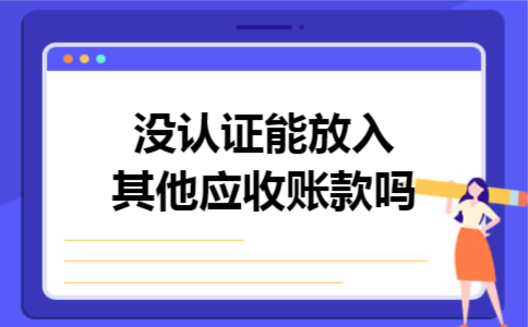 没认证能放入其他应收账款吗 没认证能放入其他应收账款吗