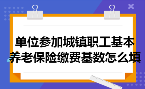  单位参加城镇职工基本养老保险缴费基数怎么填