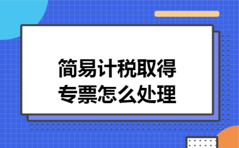 简易计税取得专票怎么处理 简易计税取得专票怎么处理