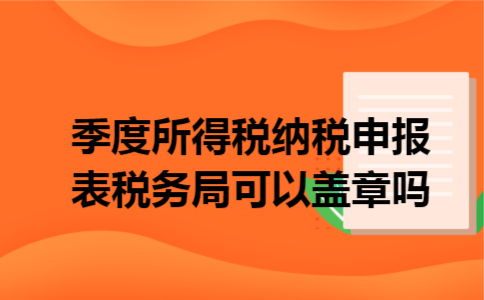 季度所得税纳税申报表税务局可以盖章吗