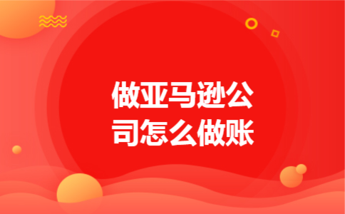 做亚马逊公司怎么做账 做亚马逊公司怎么做账