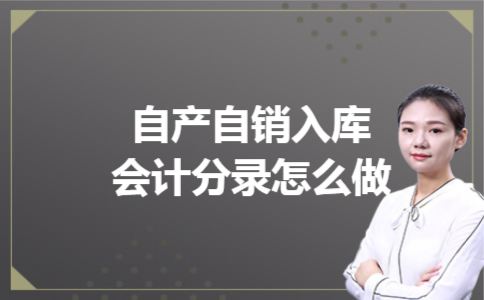 自产自销入库会计分录怎么做 自产自销入库会计分录怎么做