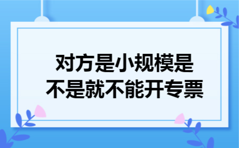对方是小规模是不是就不能开专票