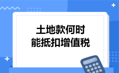 土地款何时能抵扣增值税