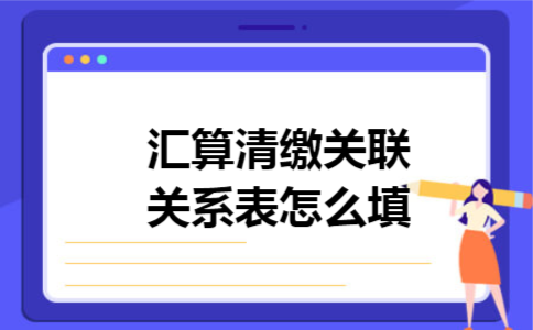 汇算清缴关联关系表怎么填 汇算清缴关联关系表怎么填