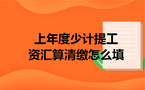 上年度少计提工资汇算清缴怎么填 上年度少计提工资汇算清缴怎么填
