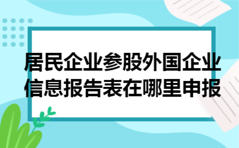 居民企业参股外国企业信息报告表在哪里申报