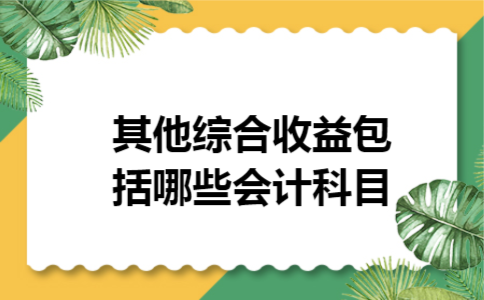 其他综合收益包括哪些会计科目 其他综合收益包括哪些会计科目