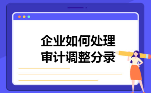 企业如何处理审计调整分录 企业如何处理审计调整分录