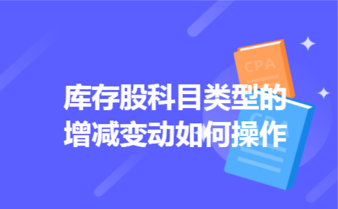 库存股科目类型的增减变动如何操作 库存股科目类型的增减变动如何操作