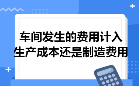 车间发生的费用计入生产成本还是制造费用