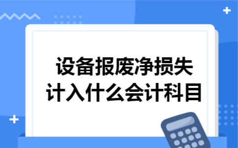 设备报废净损失计入什么会计科目 设备报废净损失计入什么会计科目