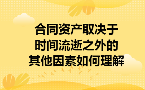 合同资产取决于时间流逝之外的其他因素如何理解