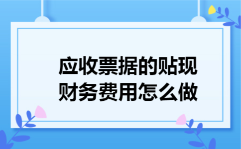 应收票据的贴现财务费用怎么做 应收票据的贴现财务费用怎么做