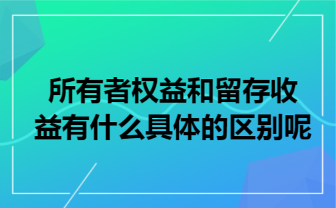 所有者权益和留存收益有什么具体的区别呢