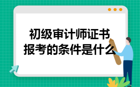 初级审计师证书报考的条件是什么