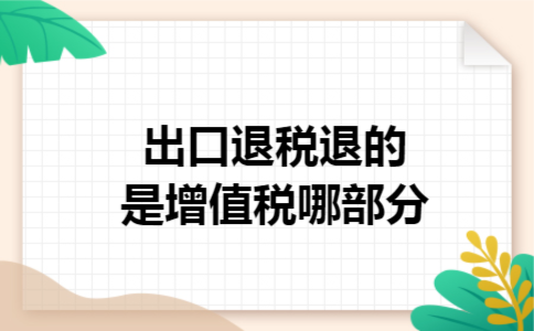 出口退税退的是增值税哪部分 出口退税退的是增值税哪部分