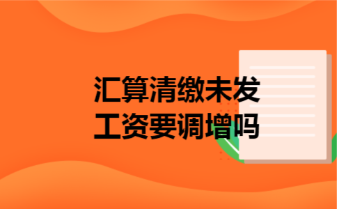汇算清缴未发工资要调增吗