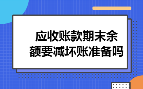 应收账款期末余额要减坏账准备吗 应收账款期末余额要减坏账准备吗