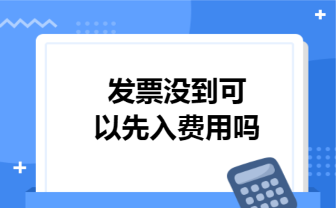 发票没到可以先入费用吗 发票没到可以先入费用吗