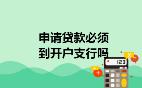 申请贷款必须到开户支行吗 申请贷款必须到开户支行吗