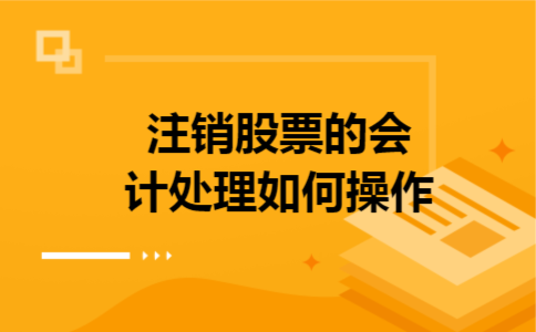 注销股票的会计处理如何操作 注销股票的会计处理如何操作