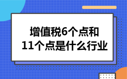 增值税6个点和11个点是什么行业 增值税6个点和11个点是什么行业