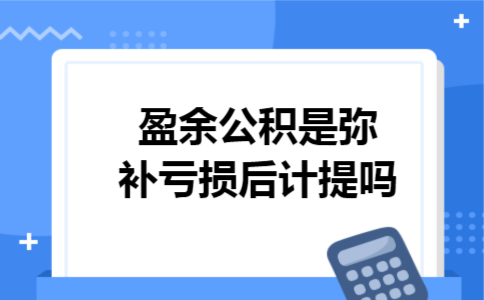 盈余公积是弥补亏损后计提吗
