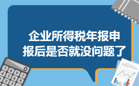 企业所得税年报申报后是否就没问题了
