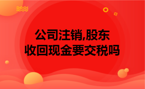 公司注销,股东收回现金要交税吗