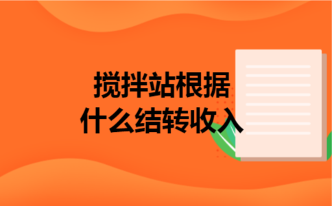 搅拌站根据什么结转收入 搅拌站根据什么结转收入