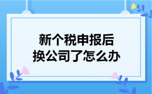 新个税申报后换公司了怎么办