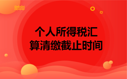 个人所得税汇算清缴截止时间 个人所得税汇算清缴截止时间