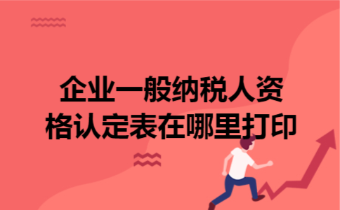 企业一般纳税人资格认定表在哪里打印