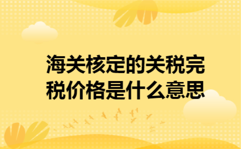  海关核定的关税完税价格是什么意思
