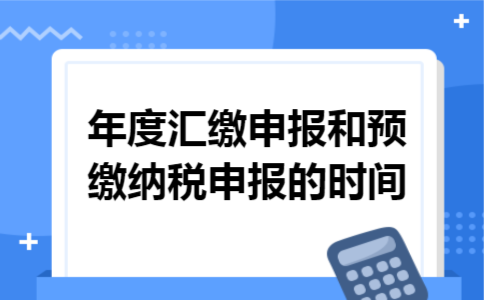 年度汇缴申报和预缴纳税申报的时间