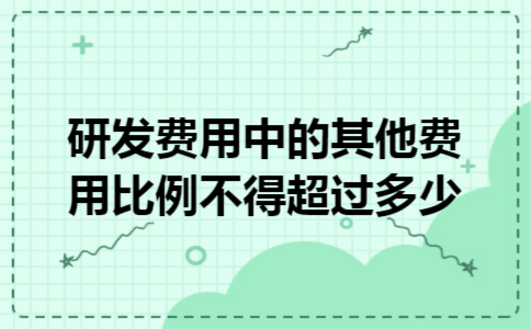 研发费用中的其他费用比例不得超过多少 研发费用中的其他费用比例不得超过多少