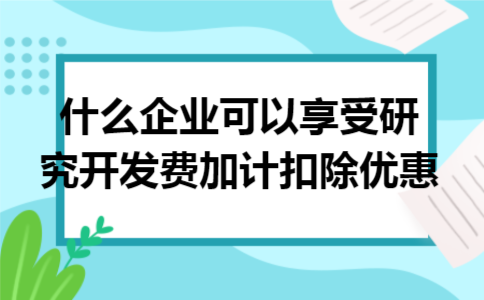 什么企业可以享受研究开发费加计扣除优惠